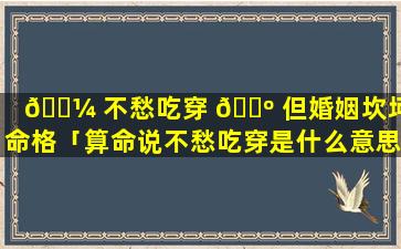 🌼 不愁吃穿 🐺 但婚姻坎坷的命格「算命说不愁吃穿是什么意思」